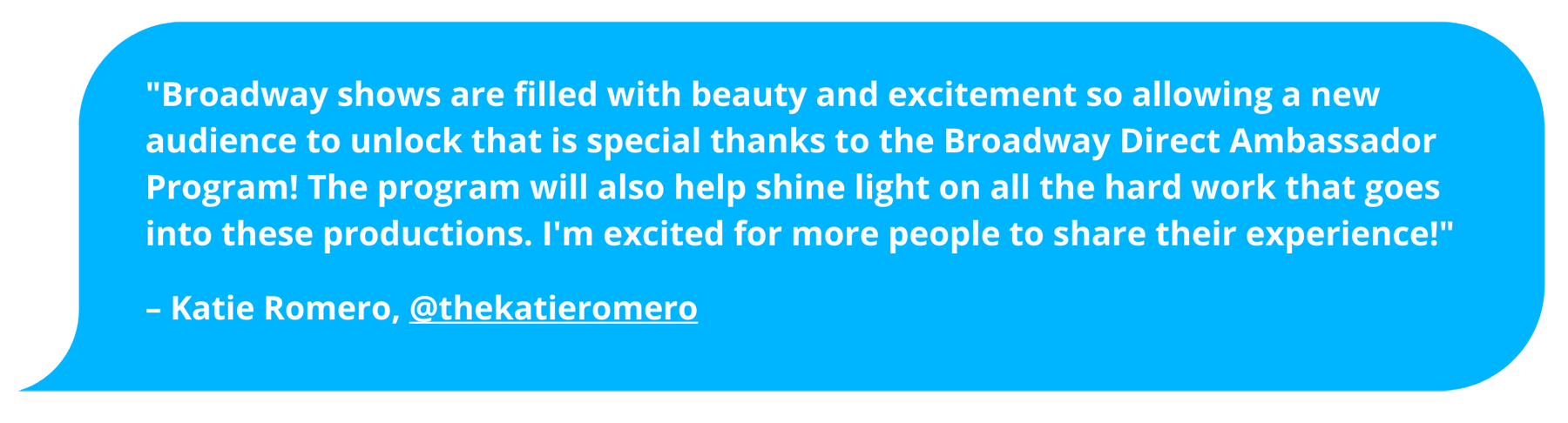 "Broadway shows are filled with beauty and excitement so allowing a new audience to unlock that is special thanks to the Broadway Direct Ambassador Program! The program will also help shine light on all the hard work that goes into these productions. I'm excited for more people to share their experience!" Katie Romero, @thekatieromero