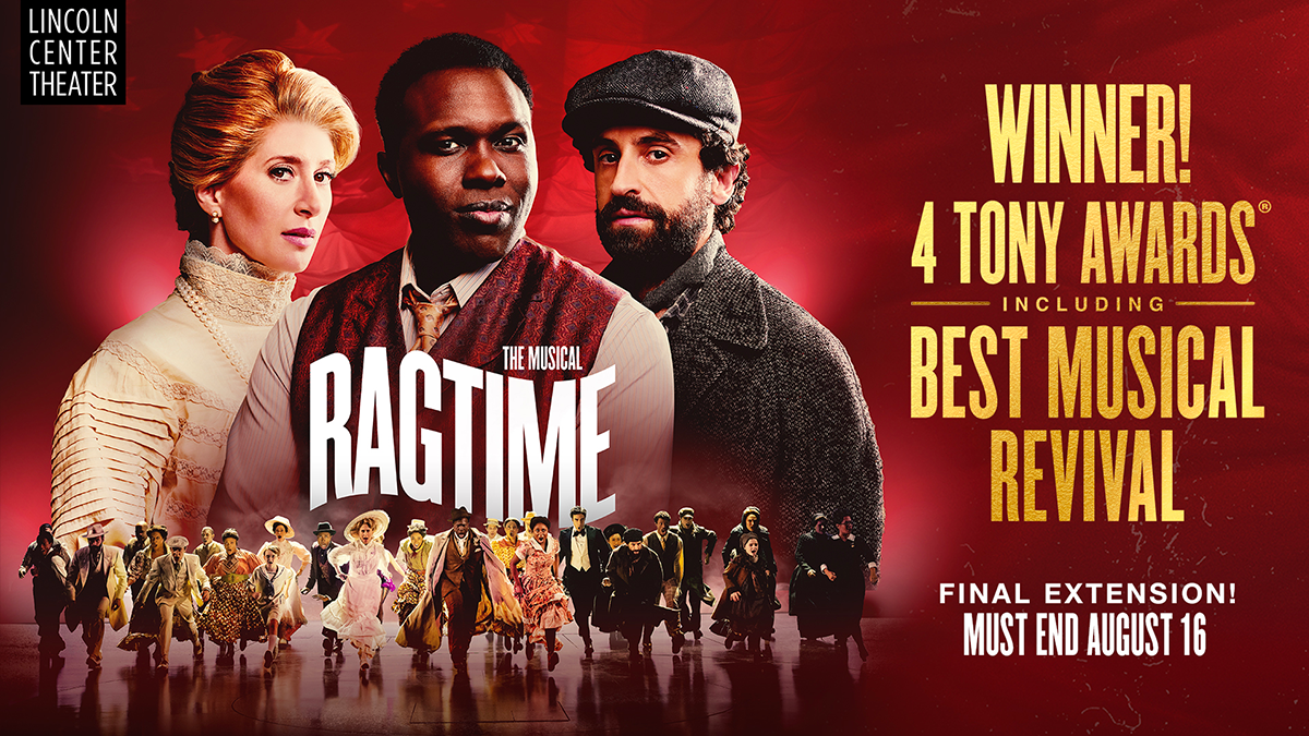 Lincoln Center Theater presents RAGTIME The Musical. Final Extension! Must end August 16. Winner of 4 Tony Awards including Best Musical Revival.