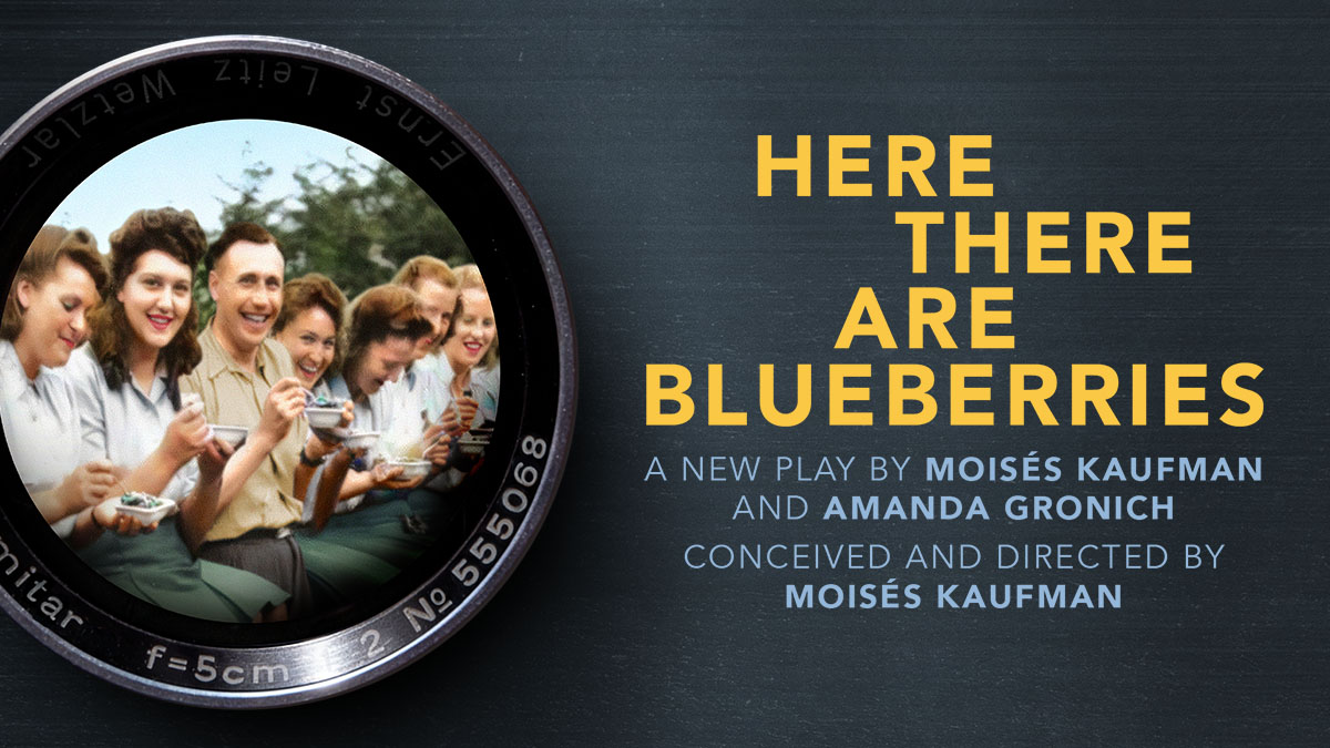 HERE THERE ARE BLUEBERRIES. A new play by Moisés Kaufman and Amanda Gronich. Conceived and directed by Moisés Kaufman.
